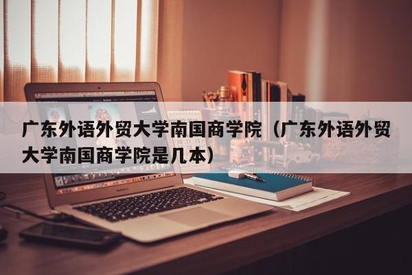 广东外语外贸大学南国商学院（广东外语外贸大学南国商学院是几本）-第1张图片