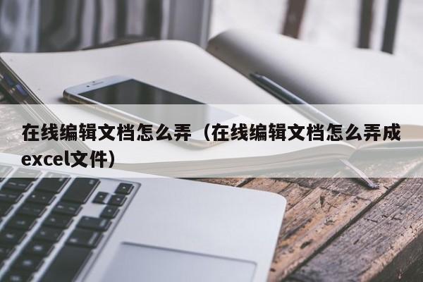 在线编辑文档怎么弄（在线编辑文档怎么弄成excel文件）-第1张图片