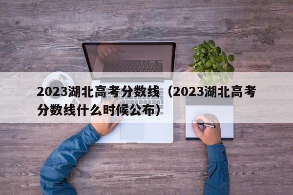 2023湖北高考分数线（2023湖北高考分数线什么时候公布）-第1张图片