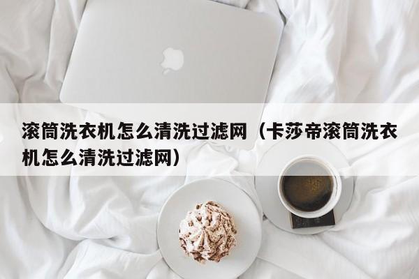 滚筒洗衣机怎么清洗过滤网（卡莎帝滚筒洗衣机怎么清洗过滤网）-第1张图片