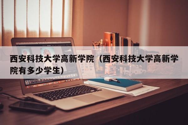 西安科技大学高新学院（西安科技大学高新学院有多少学生）-第1张图片