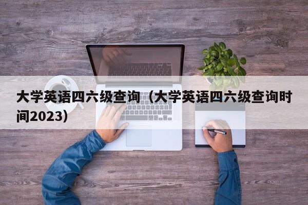 大学英语四六级查询（大学英语四六级查询时间2023）-第1张图片