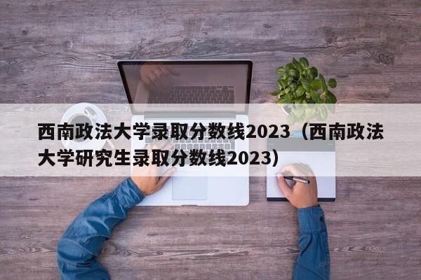 西南政法大学录取分数线2023（西南政法大学研究生录取分数线2023）-第1张图片