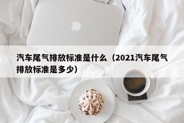 汽车尾气排放标准是什么（2021汽车尾气排放标准是多少）-第1张图片