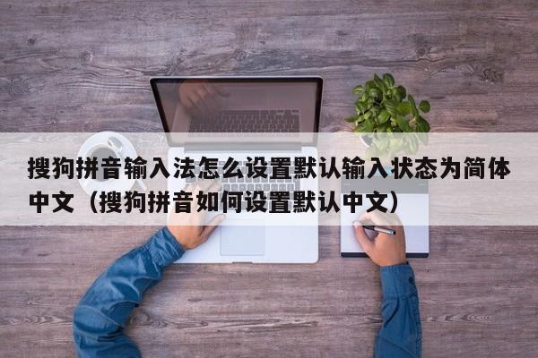 搜狗拼音输入法怎么设置默认输入状态为简体中文（搜狗拼音如何设置默认中文）-第1张图片