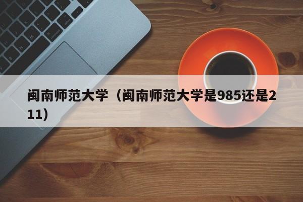 闽南师范大学（闽南师范大学是985还是211）-第1张图片