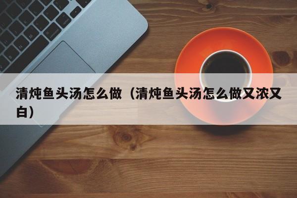 清炖鱼头汤怎么做（清炖鱼头汤怎么做又浓又白）-第1张图片