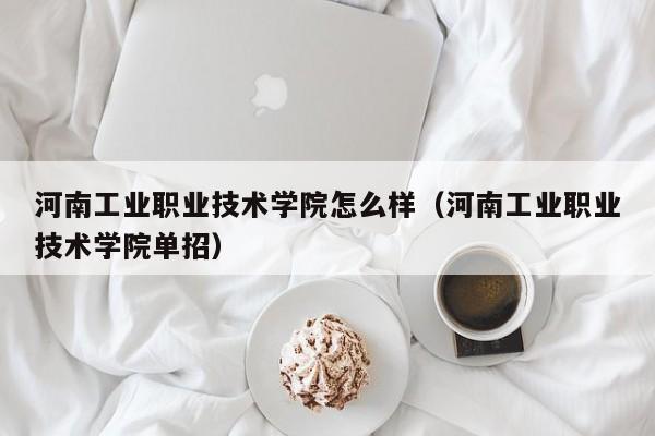 河南工业职业技术学院怎么样（河南工业职业技术学院单招）-第1张图片