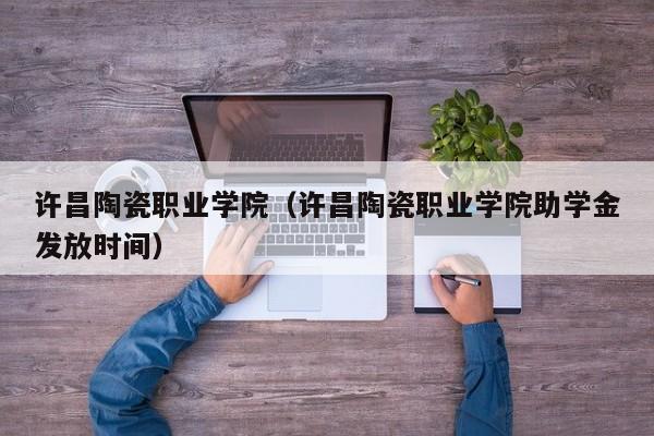 许昌陶瓷职业学院（许昌陶瓷职业学院助学金发放时间）-第1张图片