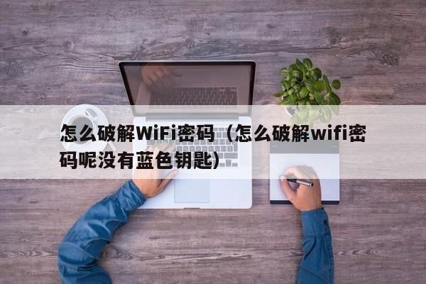 怎么破解WiFi密码（怎么破解wifi密码呢没有蓝色钥匙）-第1张图片