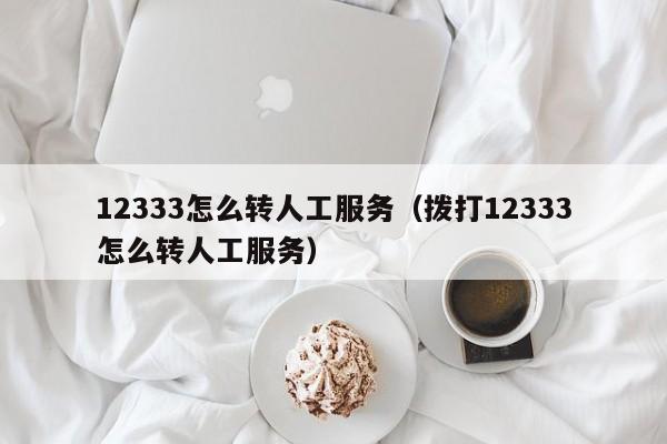 12333怎么转人工服务（拨打12333怎么转人工服务）-第1张图片