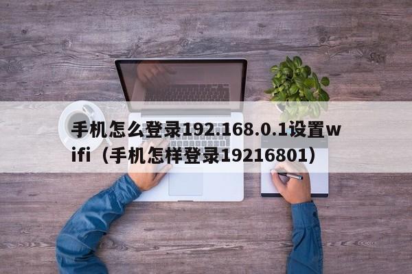 手机怎么登录192.168.0.1设置wifi（手机怎样登录19216801）-第1张图片