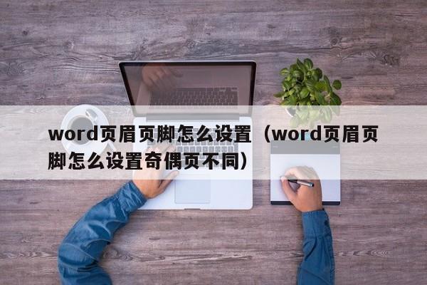 word页眉页脚怎么设置（word页眉页脚怎么设置奇偶页不同）-第1张图片