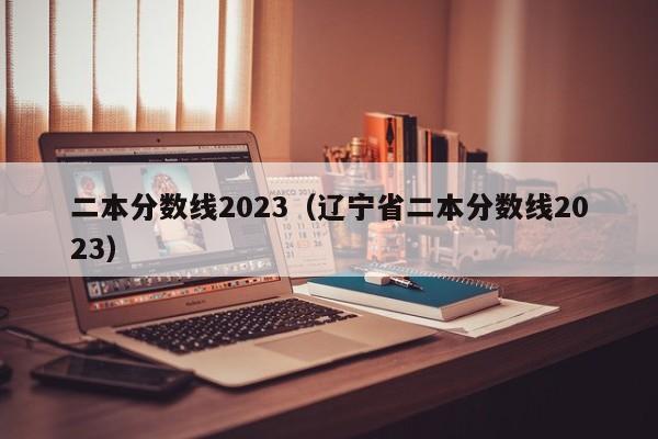 二本分数线2023（辽宁省二本分数线2023）-第1张图片