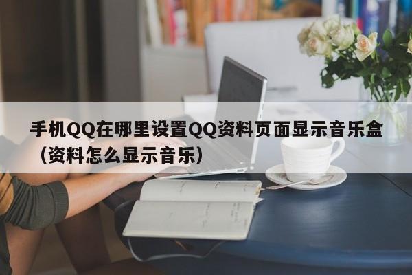 手机QQ在哪里设置QQ资料页面显示音乐盒（资料怎么显示音乐）-第1张图片