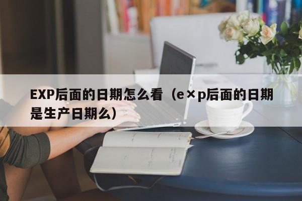 EXP后面的日期怎么看（e×p后面的日期是生产日期么）-第1张图片