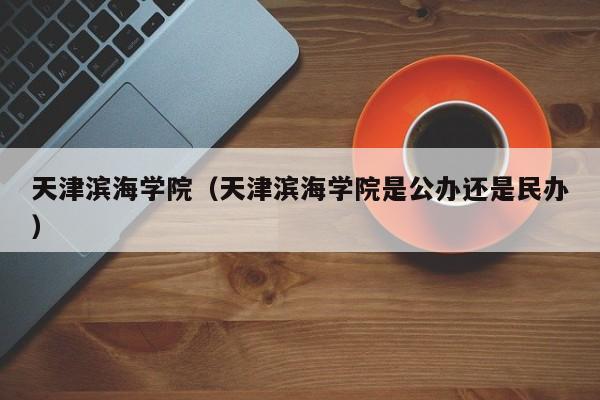 天津滨海学院（天津滨海学院是公办还是民办）-第1张图片