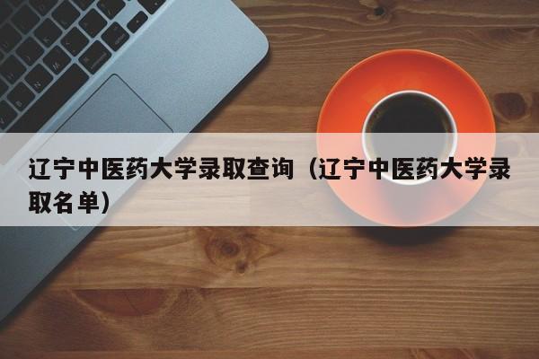 辽宁中医药大学录取查询（辽宁中医药大学录取名单）-第1张图片