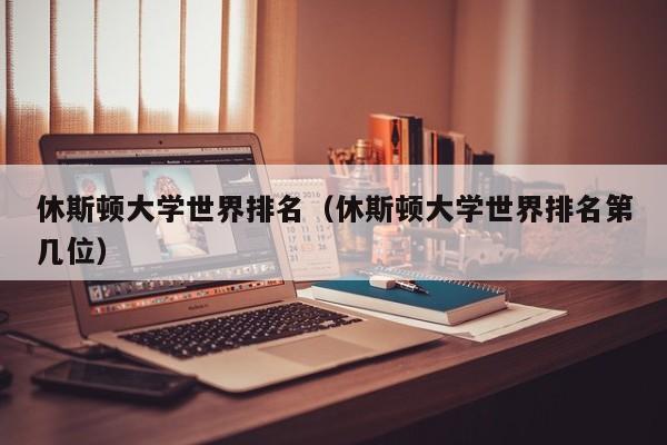 休斯顿大学世界排名（休斯顿大学世界排名第几位）-第1张图片