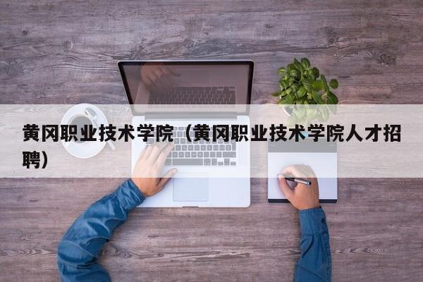 黄冈职业技术学院（黄冈职业技术学院人才招聘）-第1张图片