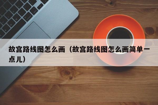 故宫路线图怎么画（故宫路线图怎么画简单一点儿）-第1张图片