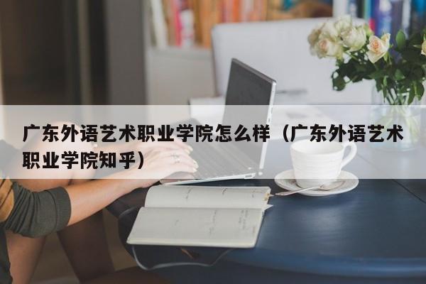 广东外语艺术职业学院怎么样（广东外语艺术职业学院知乎）-第1张图片