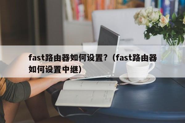 fast路由器如何设置?（fast路由器如何设置中继）-第1张图片