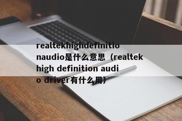 realtekhighdefinitionaudio是什么意思（realtek high definition audio driver有什么用）-第1张图片