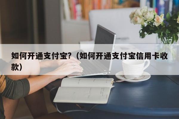 如何开通支付宝?（如何开通支付宝信用卡收款）-第1张图片