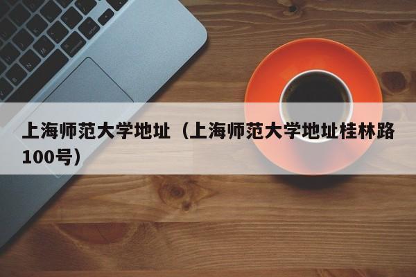 上海师范大学地址（上海师范大学地址桂林路100号）-第1张图片