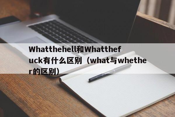 Whatthehell和Whatthefuck有什么区别（what与whether的区别）-第1张图片