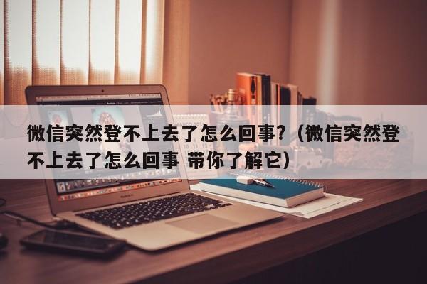 微信突然登不上去了怎么回事?（微信突然登不上去了怎么回事 带你了解它）-第1张图片