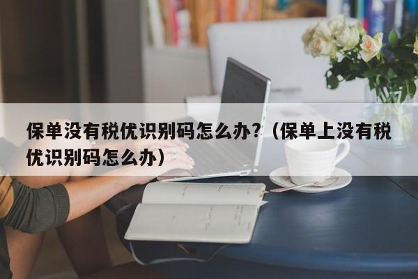 保单没有税优识别码怎么办?（保单上没有税优识别码怎么办）-第1张图片