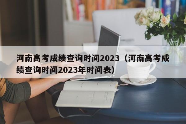 河南高考成绩查询时间2023（河南高考成绩查询时间2023年时间表）-第1张图片