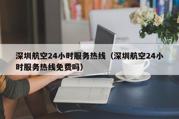 深圳航空24小时服务热线（深圳航空24小时服务热线免费吗）-第1张图片