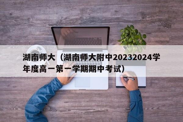 湖南师大（湖南师大附中20232024学年度高一第一学期期中考试）-第1张图片