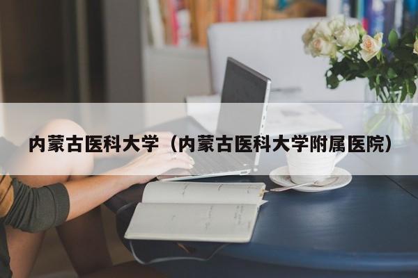 内蒙古医科大学（内蒙古医科大学附属医院）-第1张图片