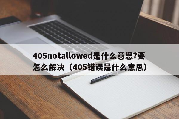 405notallowed是什么意思?要怎么解决（405错误是什么意思）-第1张图片