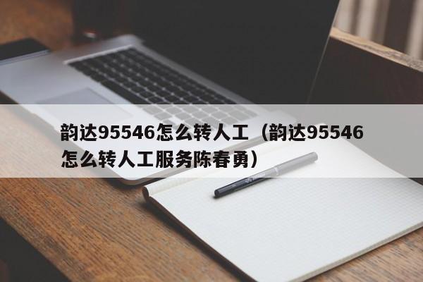 韵达95546怎么转人工（韵达95546怎么转人工服务陈春勇）-第1张图片