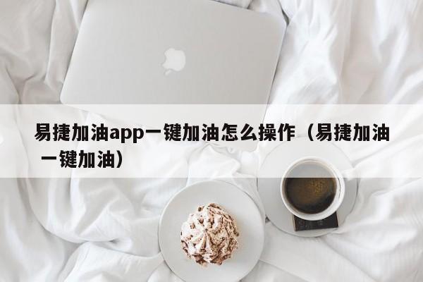 易捷加油app一键加油怎么操作（易捷加油 一键加油）-第1张图片