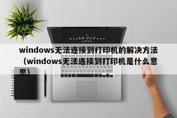 windows无法连接到打印机的解决方法（windows无法连接到打印机是什么意思）-第1张图片