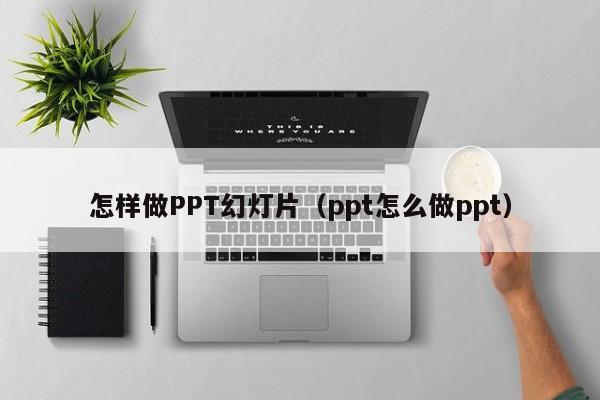 怎样做PPT幻灯片（ppt怎么做ppt）-第1张图片