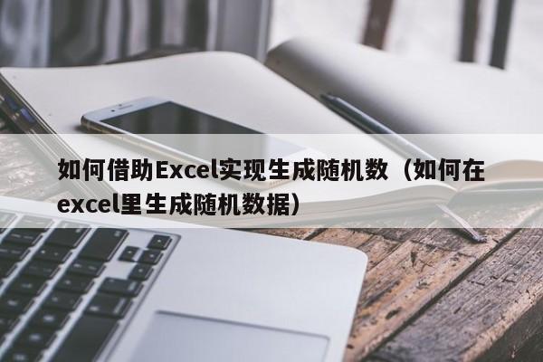 如何借助Excel实现生成随机数（如何在excel里生成随机数据）-第1张图片