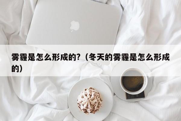 雾霾是怎么形成的?（冬天的雾霾是怎么形成的）-第1张图片