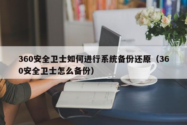 360安全卫士如何进行系统备份还原（360安全卫士怎么备份）-第1张图片