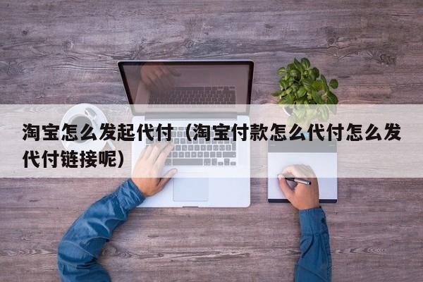 淘宝怎么发起代付（淘宝付款怎么代付怎么发代付链接呢）-第1张图片