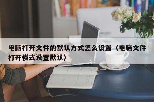 电脑打开文件的默认方式怎么设置（电脑文件打开模式设置默认）-第1张图片