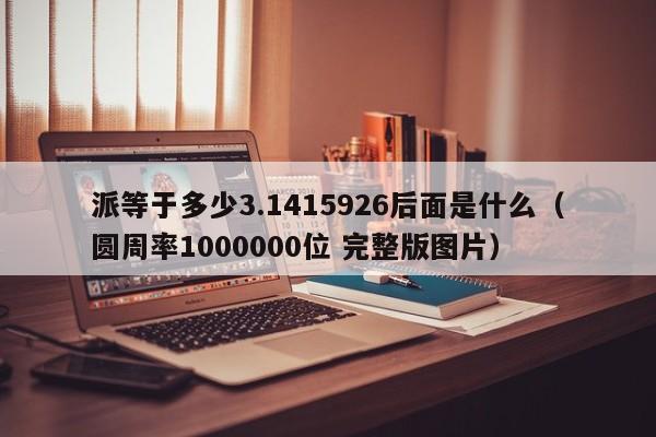 派等于多少3.1415926后面是什么（圆周率1000000位 完整版图片）-第1张图片