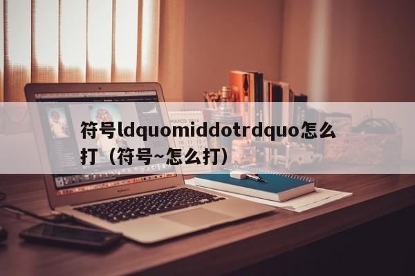 符号ldquomiddotrdquo怎么打（符号～怎么打）-第1张图片