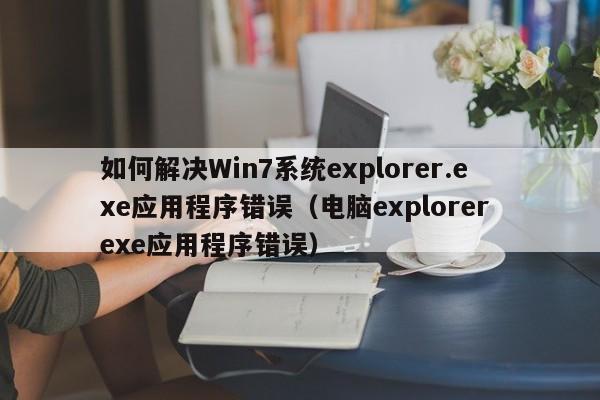 如何解决Win7系统explorer.exe应用程序错误（电脑explorer exe应用程序错误）-第1张图片